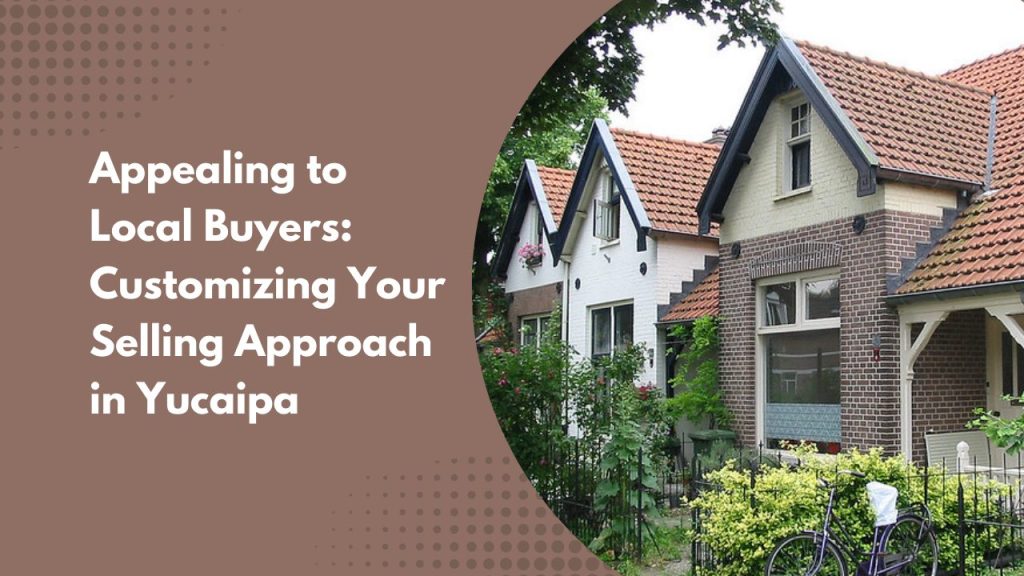 Appealing to Local Buyers: Customizing Your Selling Approach in Yucaipa