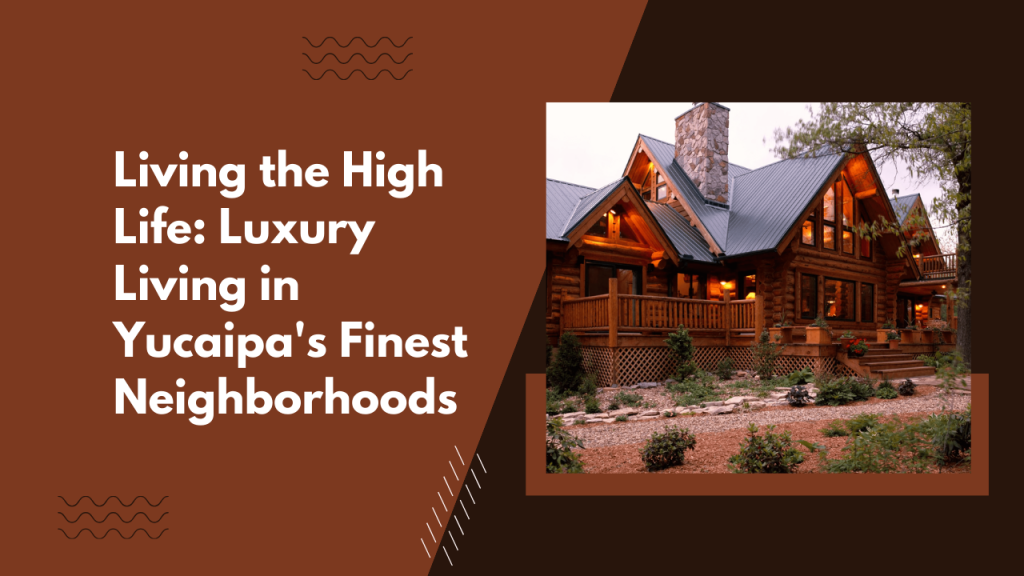 Living the High Life: Luxury Living in Yucaipa's Finest Neighborhoods