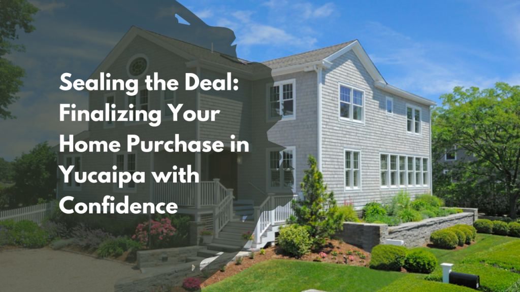 Sealing the Deal: Finalizing Your Home Purchase in Yucaipa with Confidence