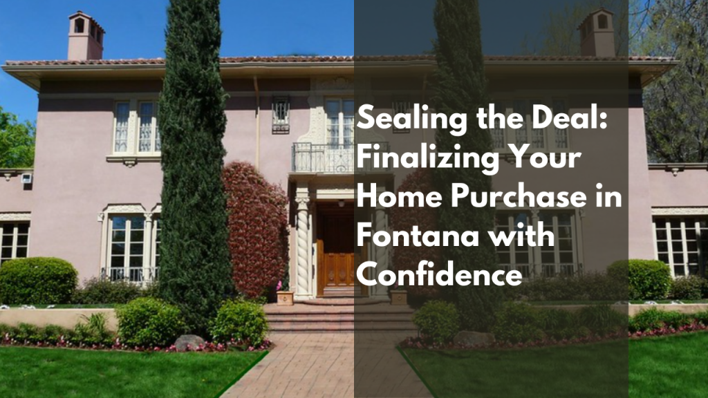 Sealing the Deal: Finalizing Your Home Purchase in Fontana with Confidence