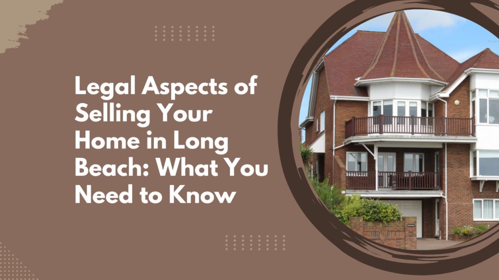 Legal Aspects of Selling Your Home in Long Beach: What You Need to Know