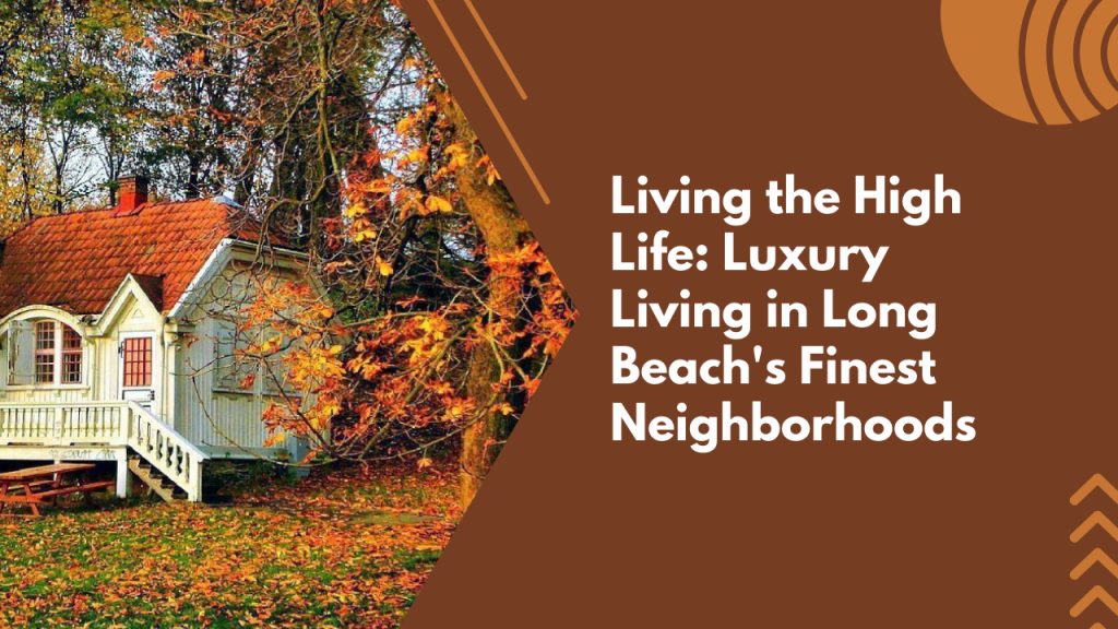 Living the High Life: Luxury Living in Long Beach's Finest Neighborhoods