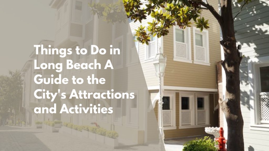 Things to Do in Long Beach: A Guide to the City’s Attractions and Activities