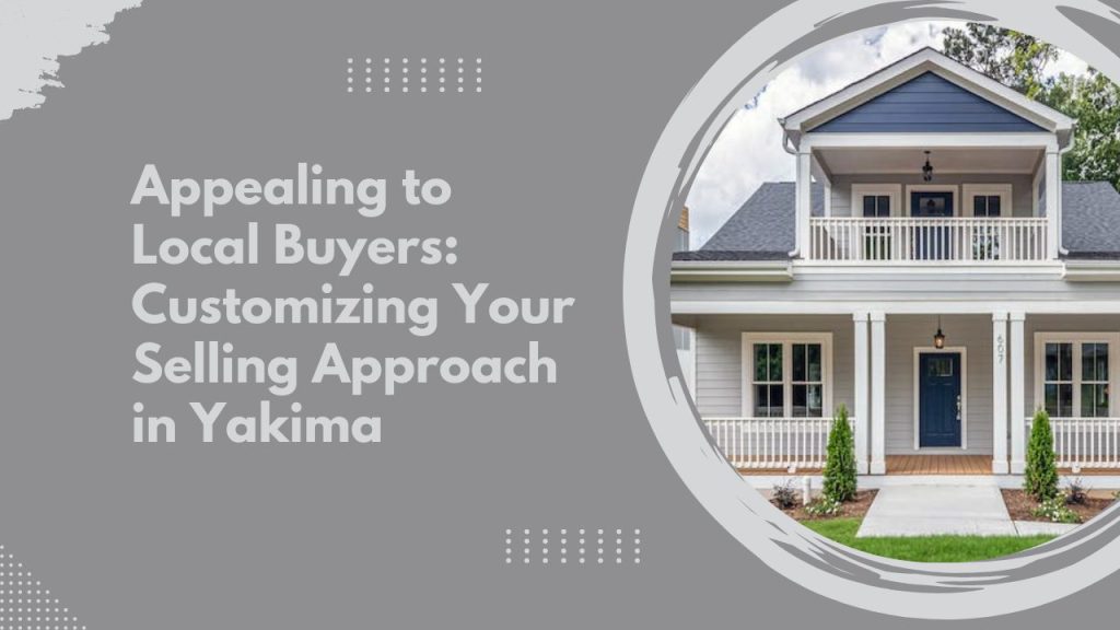 Appealing to Local Buyers: Customizing Your Selling Approach in Yakima