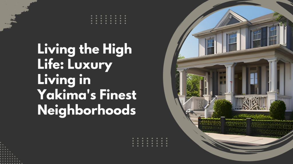 Living the High Life: Luxury Living in Yakima's Finest Neighborhoods