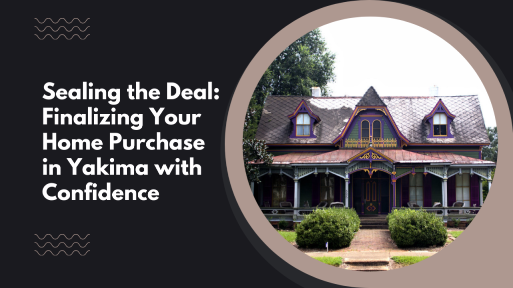 Sealing the Deal: Finalizing Your Home Purchase in Yakima with Confidence