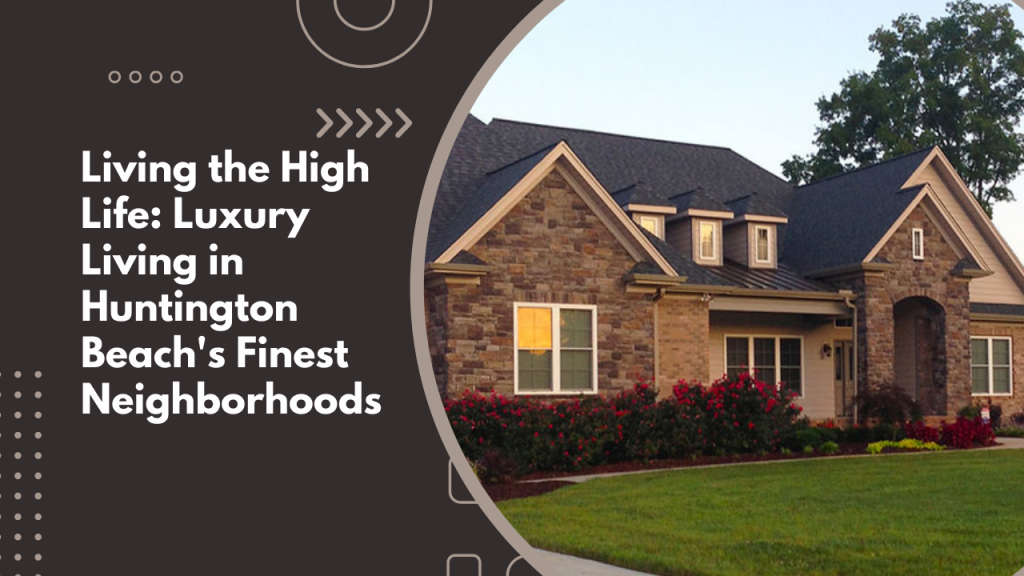 Living the High Life: Luxury Living in Huntington Beach's Finest Neighborhoods
