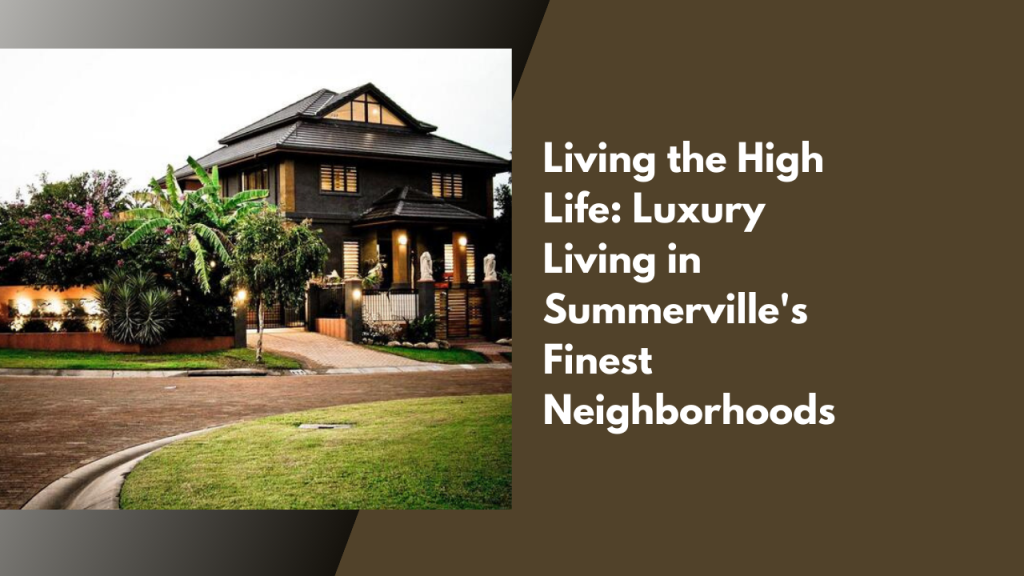 Living the High Life: Luxury Living in Summerville's Finest Neighborhoods