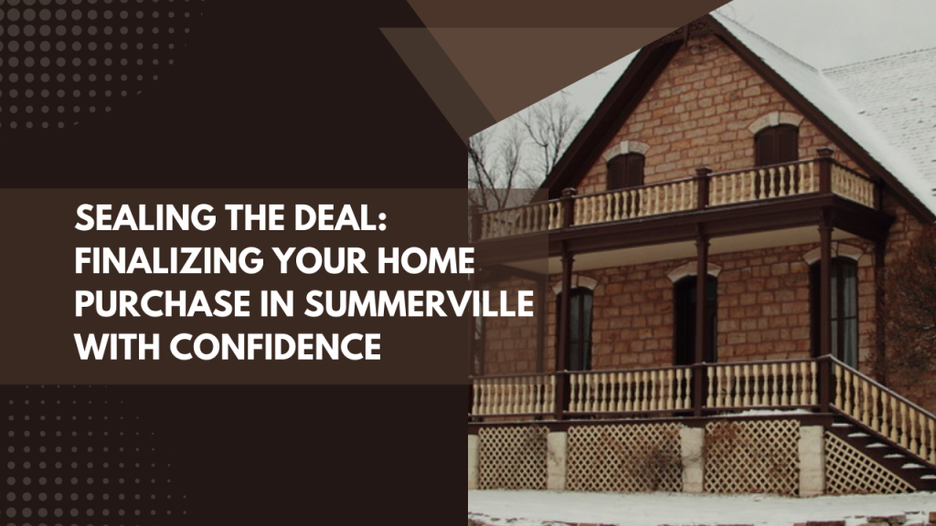 Sealing the Deal: Finalizing Your Home Purchase in Summerville with Confidence