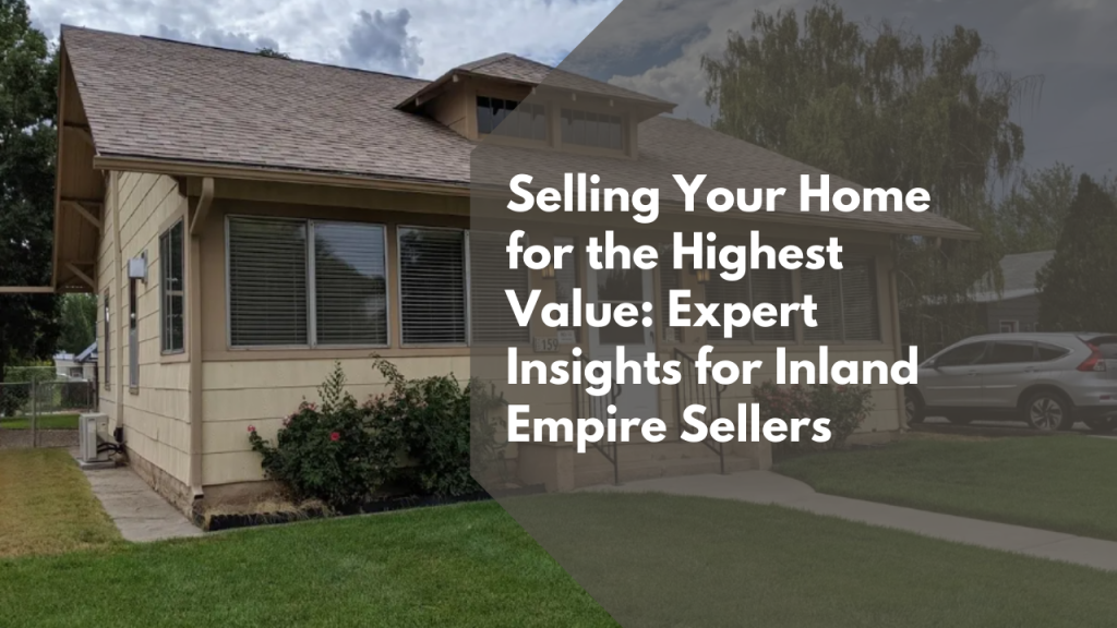 Selling Your Home for the Highest Value: Expert Insights for Inland Empire Sellers