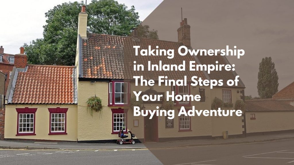 Taking Ownership in Inland Empire: The Final Steps of Your Home Buying Adventure