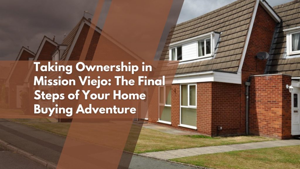 Taking Ownership in Mission Viejo: The Final Steps of Your Home Buying Adventure