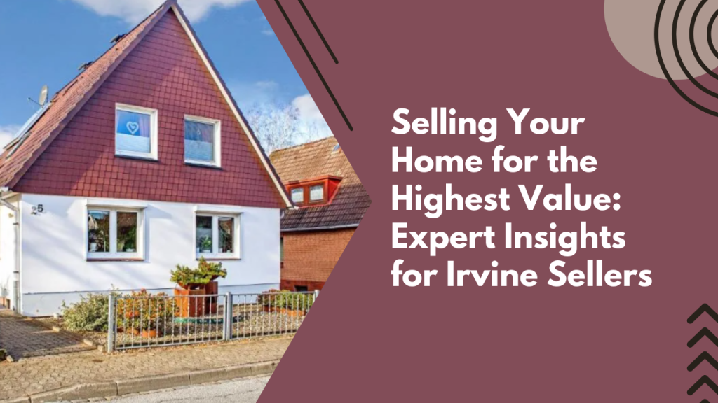 Selling Your Home for the Highest Value: Expert Insights for Irvine Sellers