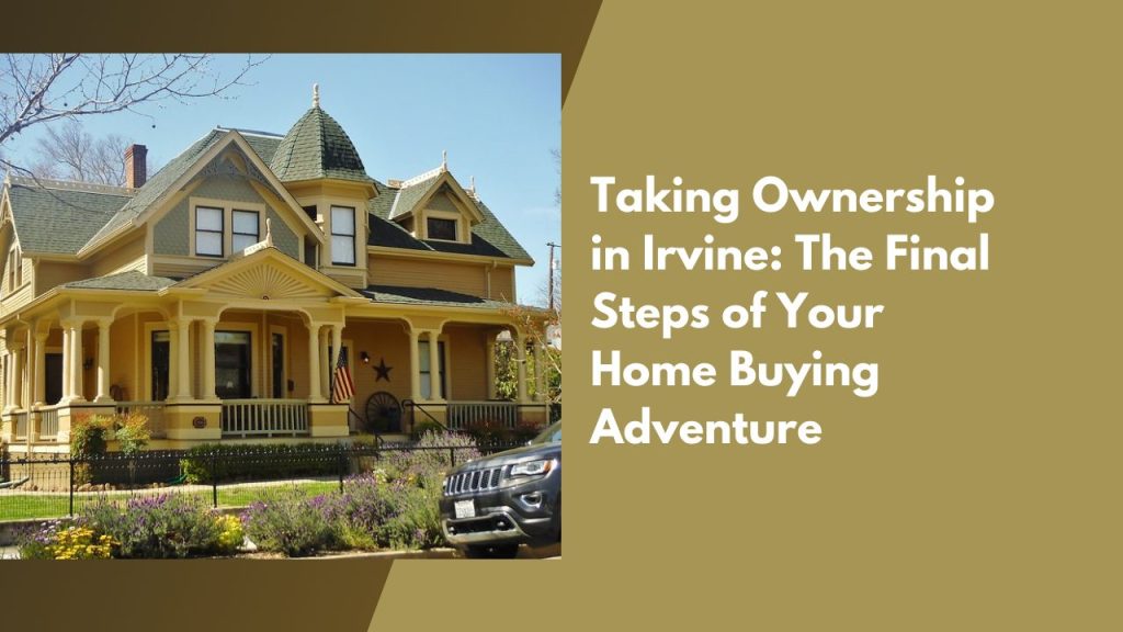 Taking Ownership in Irvine: The Final Steps of Your Home Buying Adventure