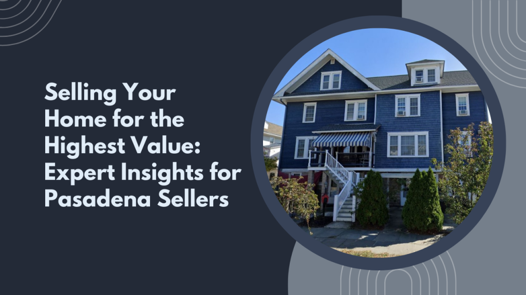 Selling Your Home for the Highest Value: Expert Insights for Pasadena Sellers