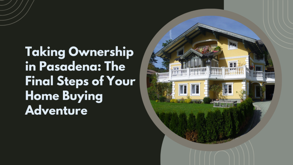 Taking Ownership in Pasadena: The Final Steps of Your Home Buying Adventure