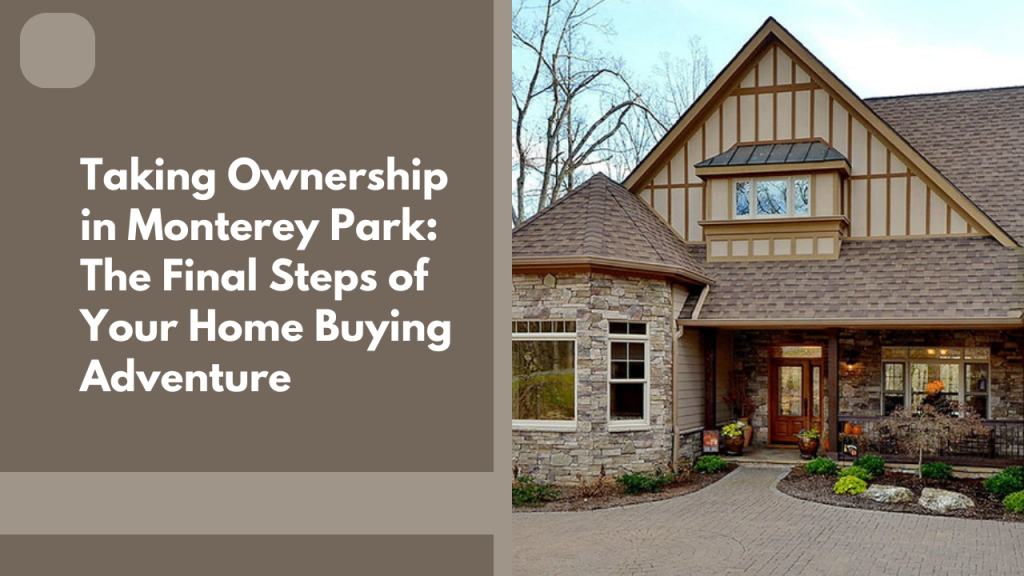 Taking Ownership in Monterey Park: The Final Steps of Your Home Buying Adventure