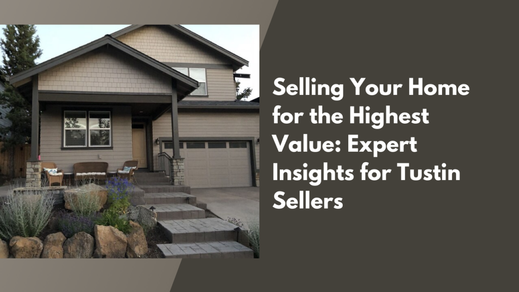 Selling Your Home for the Highest Value: Expert Insights for Tustin Sellers