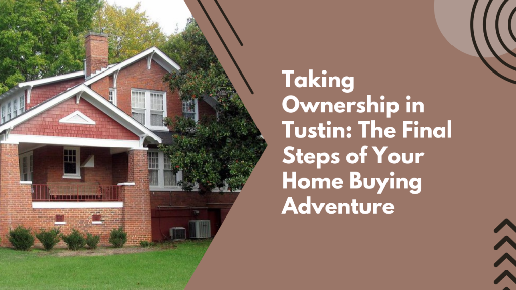 Taking Ownership in Tustin: The Final Steps of Your Home Buying Adventure