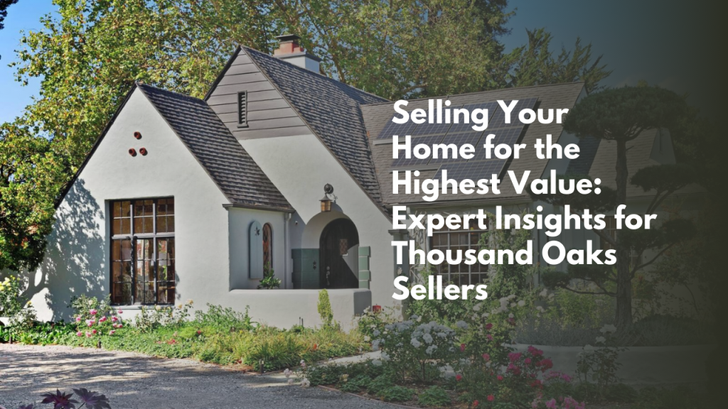 Selling Your Home for the Highest Value: Expert Insights for Thousand Oaks Sellers