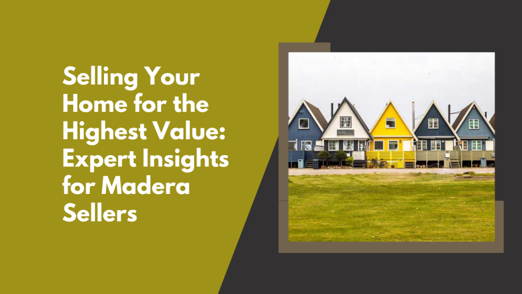 Selling Your Home for the Highest Value: Expert Insights for Madera Sellers
