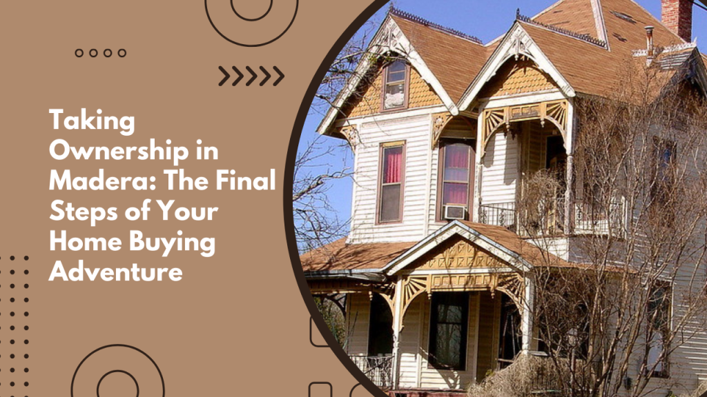 Taking Ownership in Madera: The Final Steps of Your Home Buying Adventure