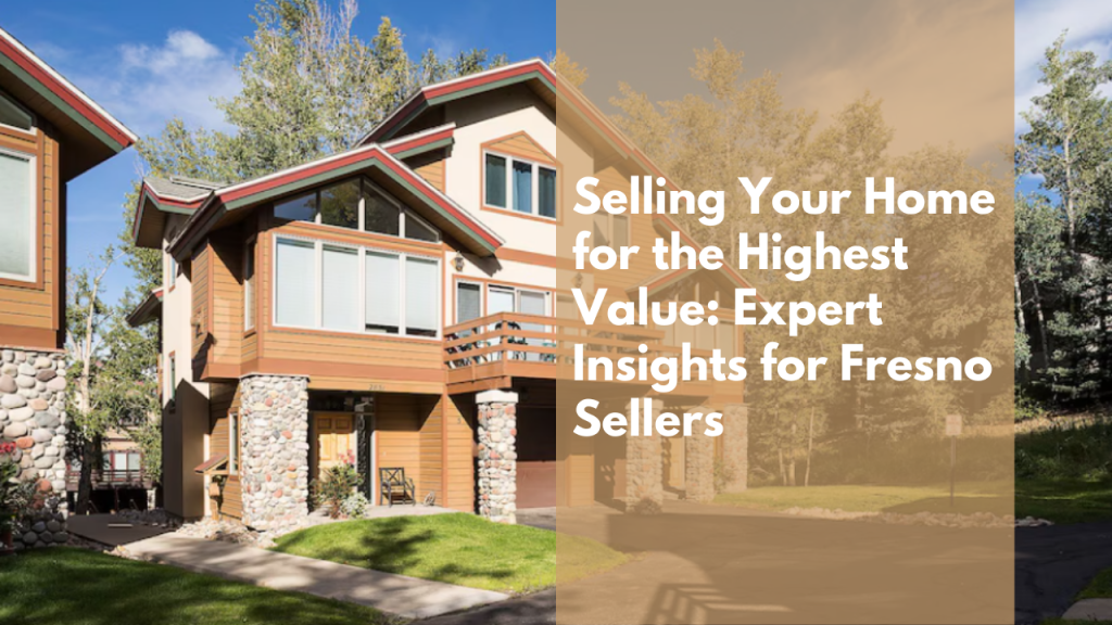 Selling Your Home for the Highest Value: Expert Insights for Fresno Sellers