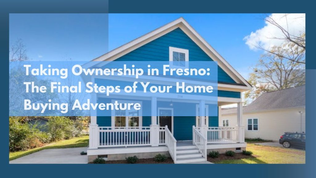 Taking Ownership in Fresno: The Final Steps of Your Home Buying Adventure