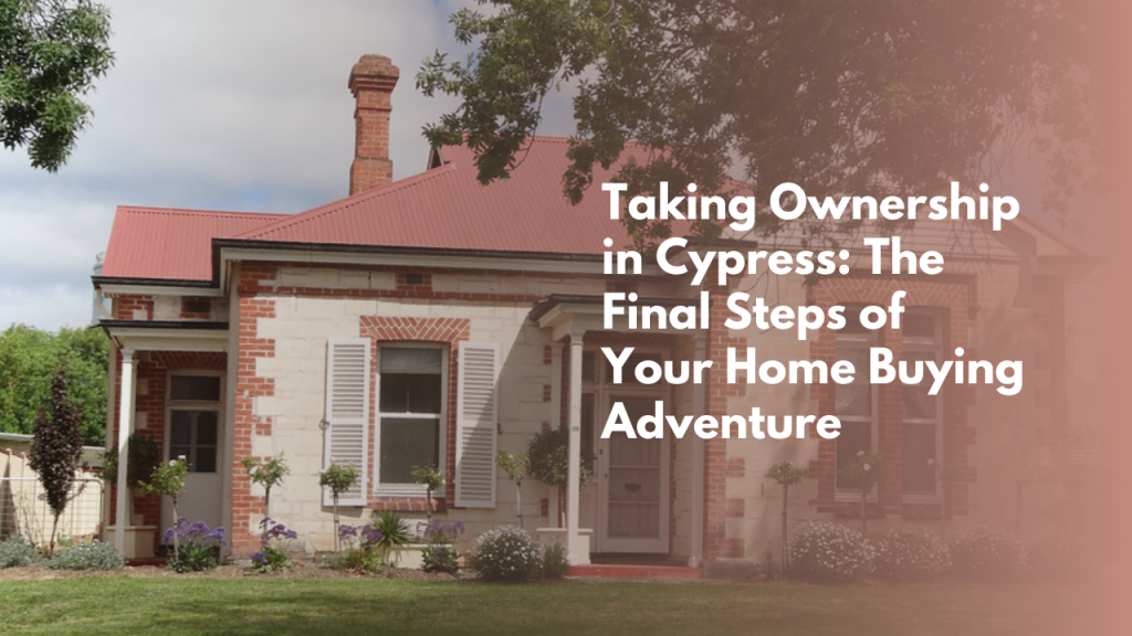 Taking Ownership in Cypress: The Final Steps of Your Home Buying Adventure