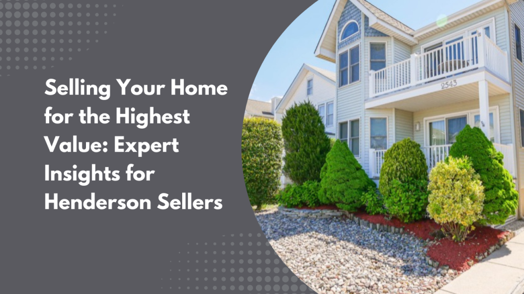 Selling Your Home for the Highest Value: Expert Insights for Henderson Sellers