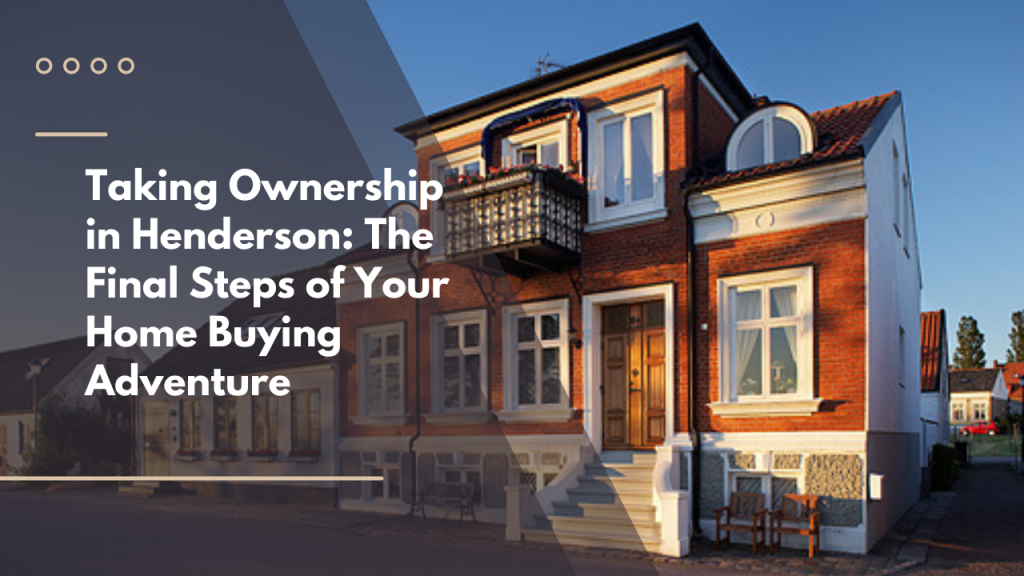 Taking Ownership in Henderson: The Final Steps of Your Home Buying Adventure