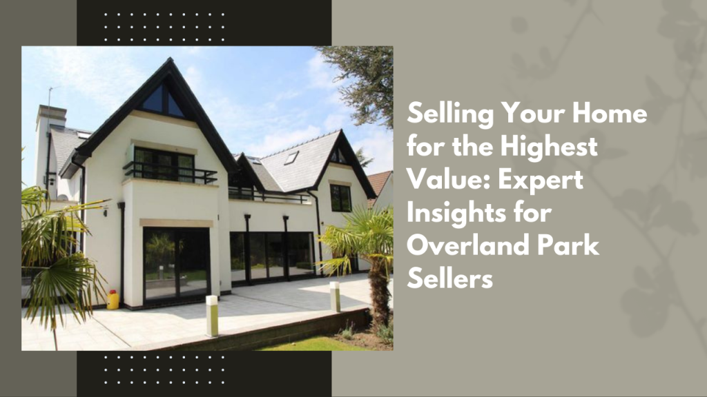 Selling Your Home for the Highest Value: Expert Insights for Overland Park Sellers