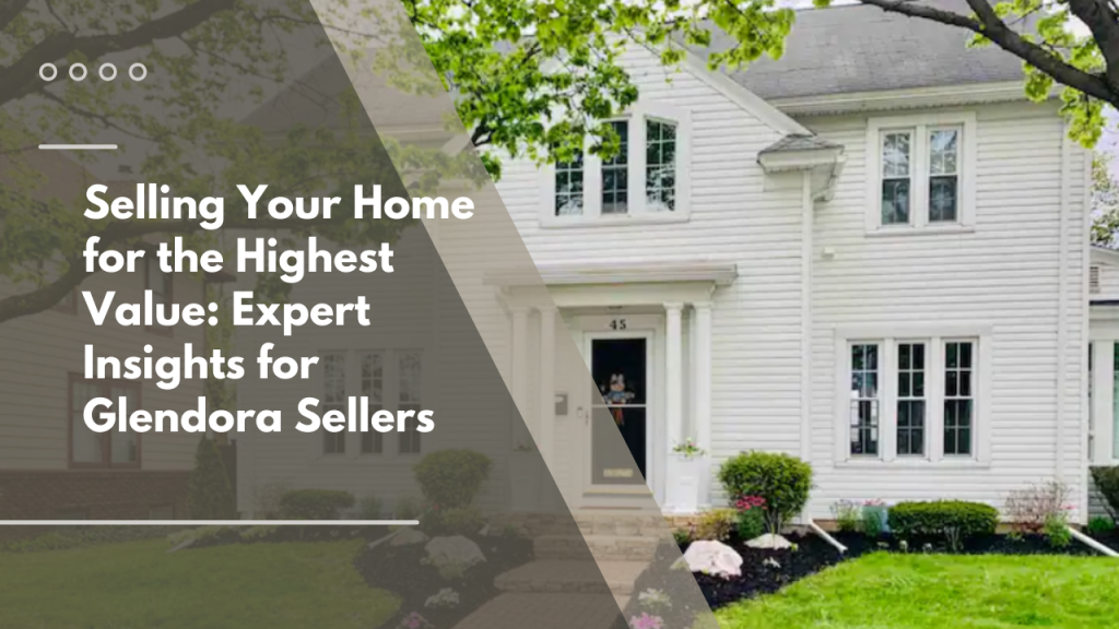 Selling Your Home for the Highest Value: Expert Insights for Glendora Sellers