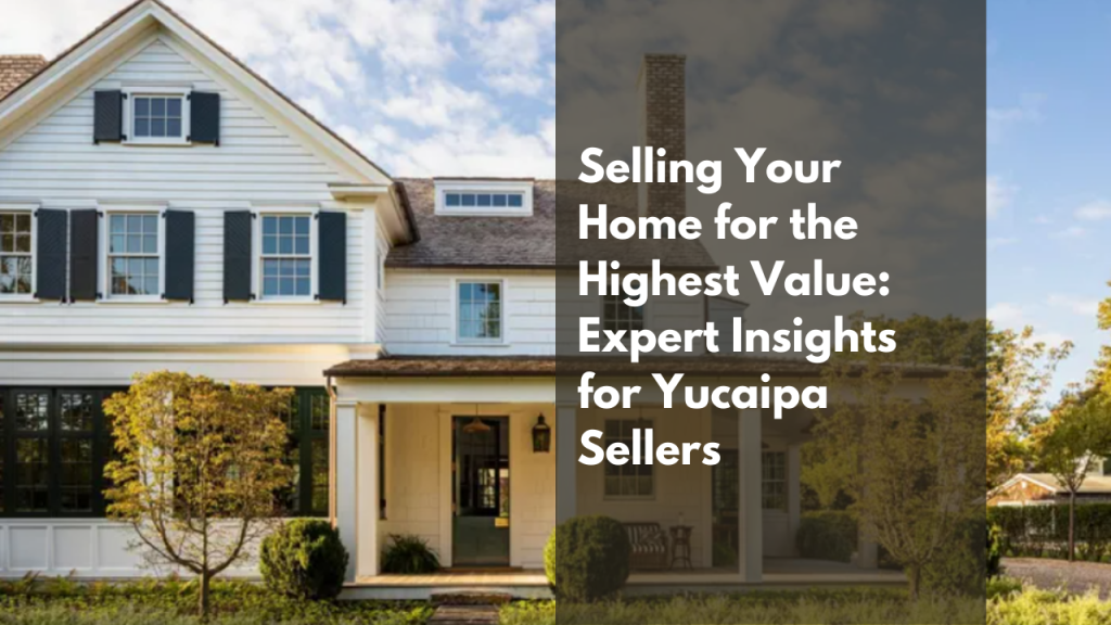 Selling Your Home for the Highest Value_ Expert Insights for Yucaipa Sellers