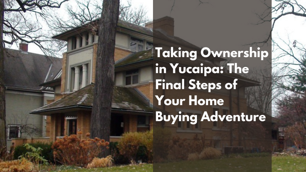 Taking Ownership in Yucaipa: The Final Steps of Your Home Buying Adventure