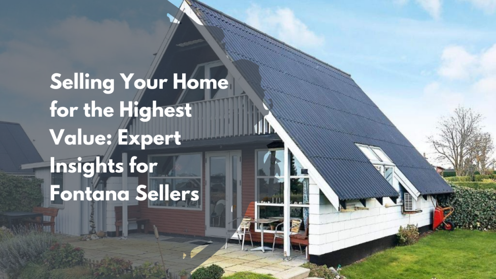 Selling Your Home for the Highest Value: Expert Insights for Fontana Sellers