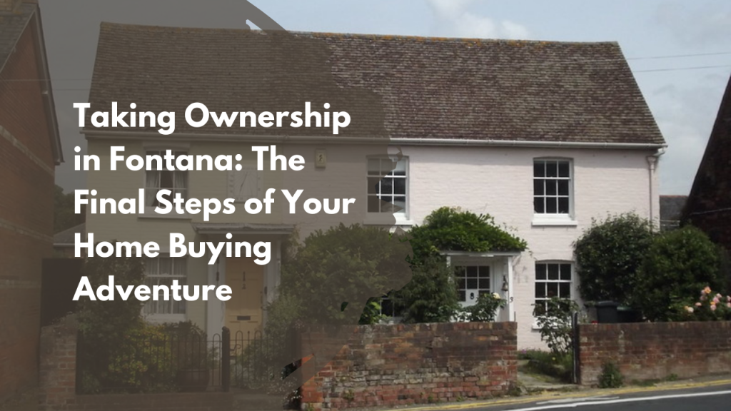Taking Ownership in Fontana: The Final Steps of Your Home Buying Adventure