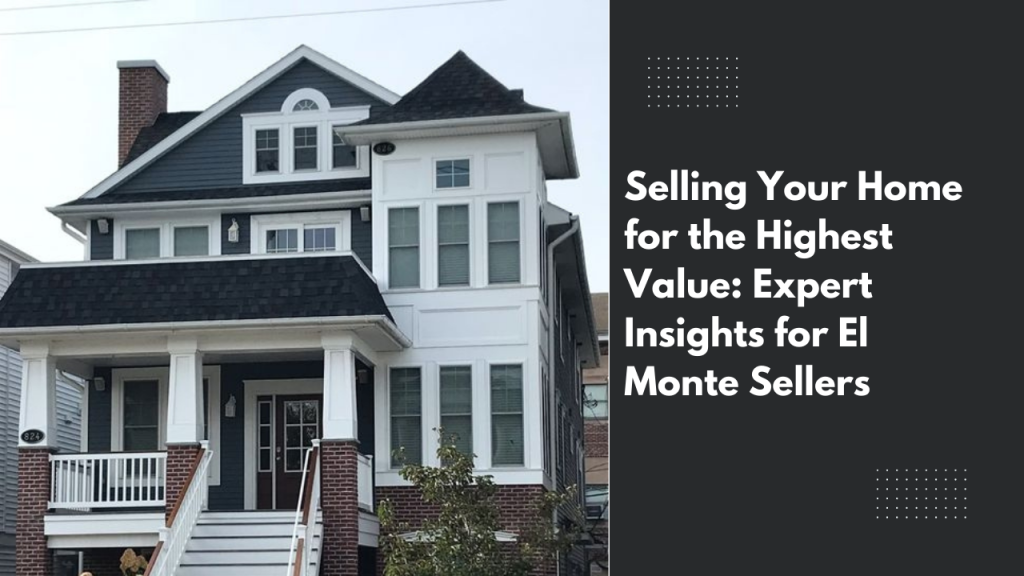 Selling Your Home for the Highest Value: Expert Insights for El Monte Sellers