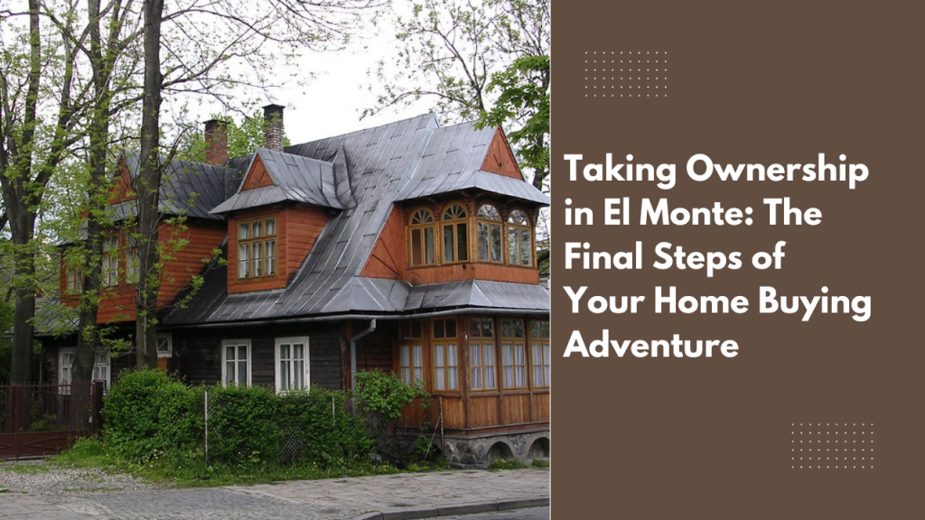 Taking Ownership in El Monte: The Final Steps of Your Home Buying Adventure