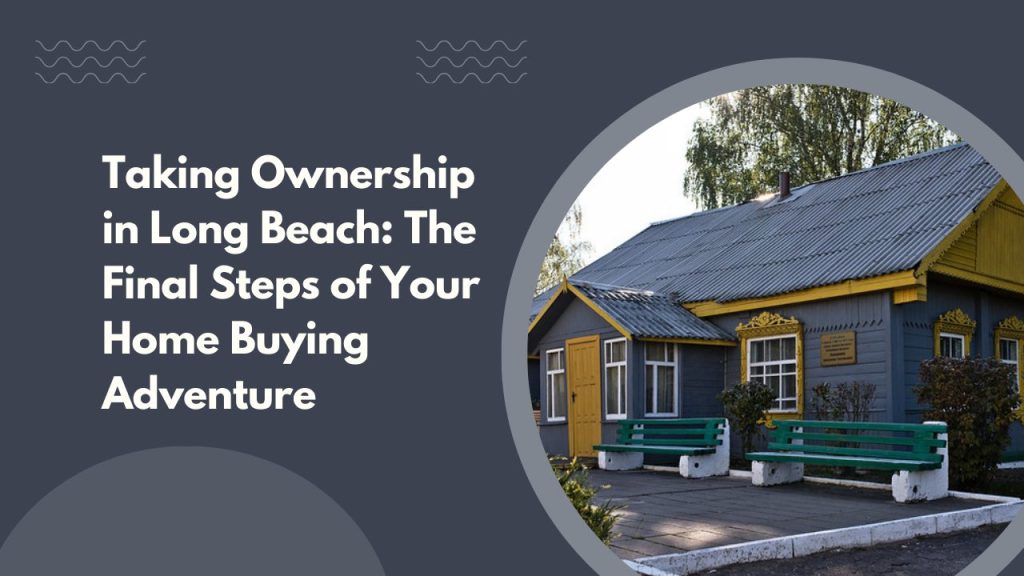 Taking Ownership in Long Beach: The Final Steps of Your Home Buying Adventure