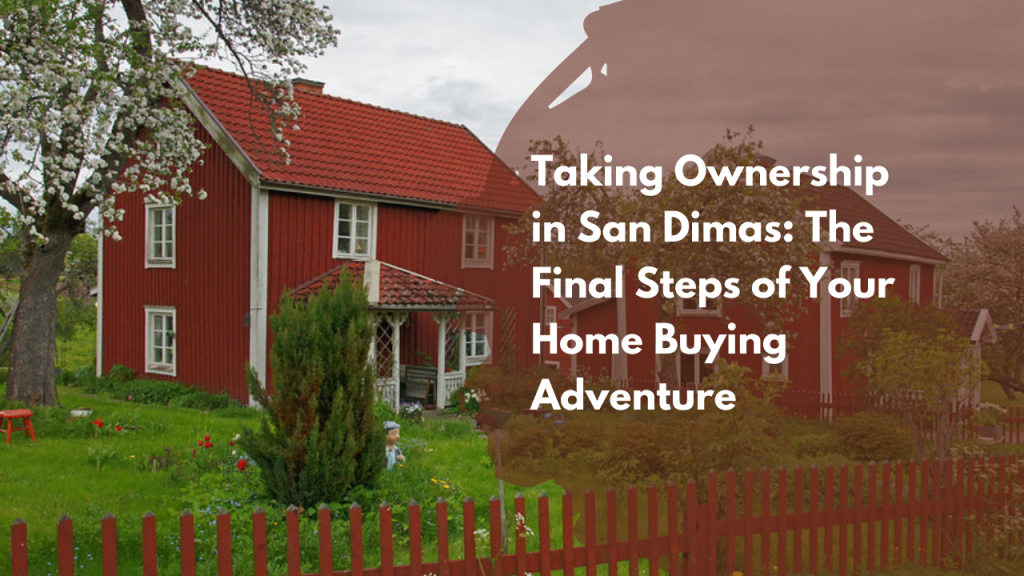Taking Ownership in San Dimas: The Final Steps of Your Home Buying Adventure