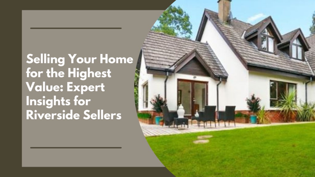 Selling Your Home for the Highest Value: Expert Insights for Riverside Sellers