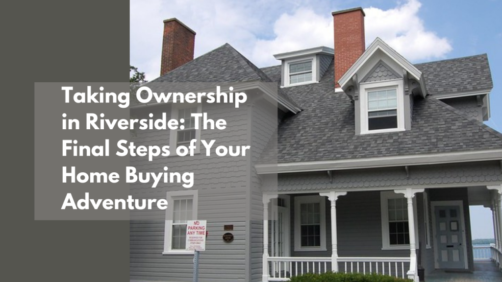 Taking Ownership in Riverside: The Final Steps of Your Home Buying Adventure