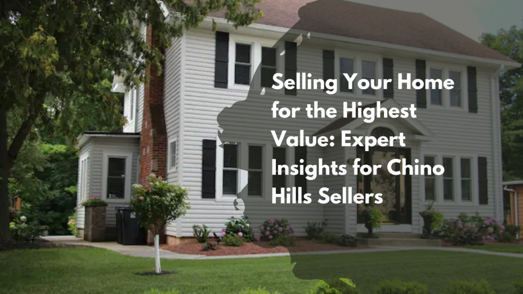 Selling Your Home for the Highest Value: Expert Insights for Chino Hills Sellers