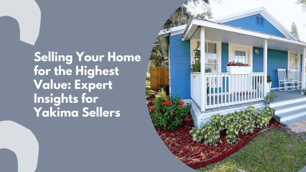 Selling Your Home for the Highest Value: Expert Insights for Yakima Sellers