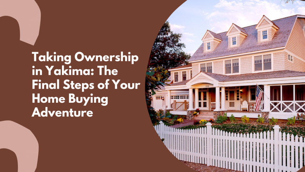Taking Ownership in Yakima: The Final Steps of Your Home Buying Adventure
