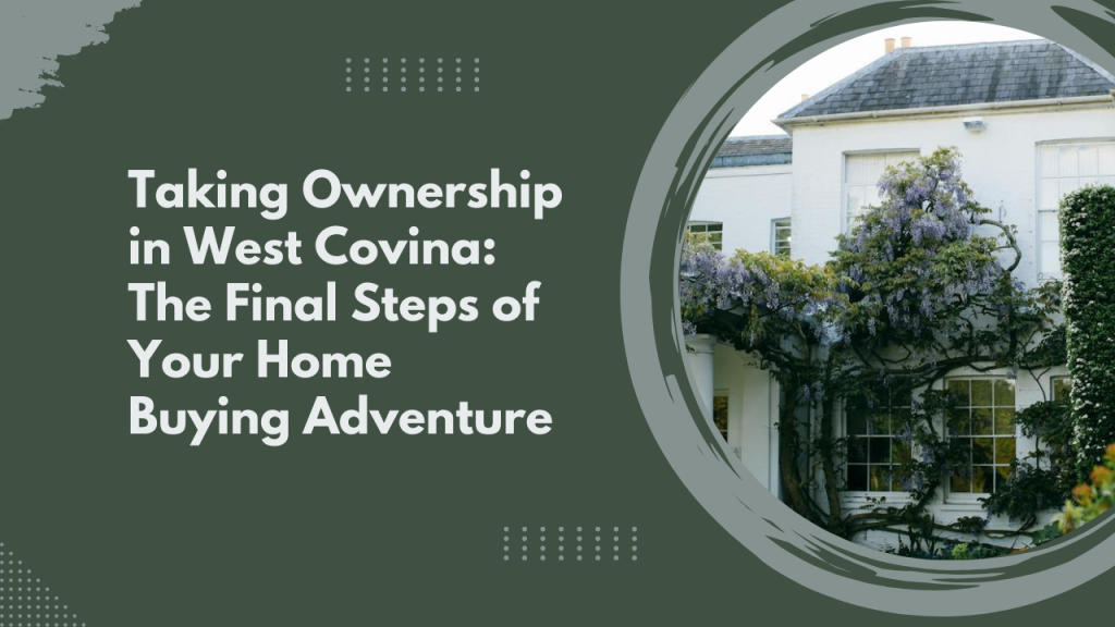 Taking Ownership in West Covina: The Final Steps of Your Home Buying Adventure