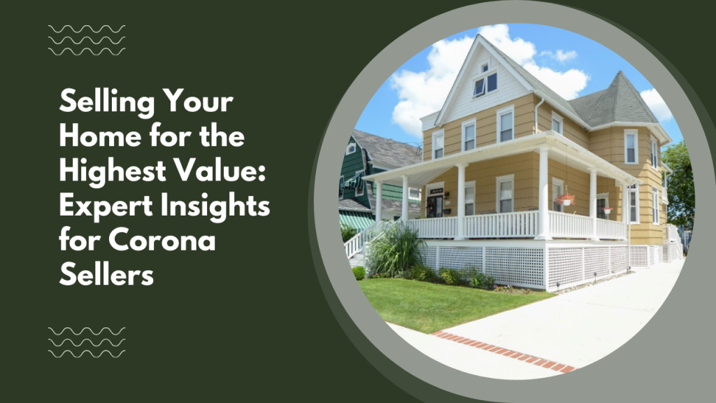 Selling Your Home for the Highest Value: Expert Insights for Corona Sellers