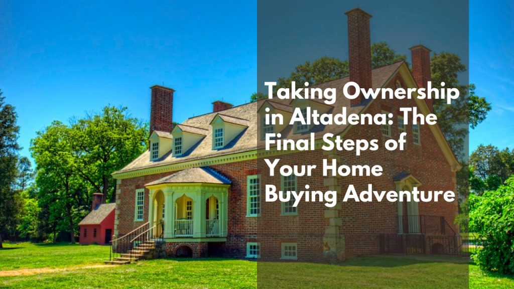 Taking Ownership in Altadena: The Final Steps of Your Home Buying Adventure