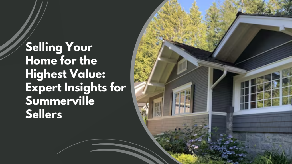 Selling Your Home for the Highest Value: Expert Insights for Summerville Sellers